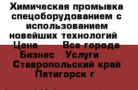 Химическая промывка спецоборудованием с использованием новейших технологий › Цена ­ 7 - Все города Бизнес » Услуги   . Ставропольский край,Пятигорск г.